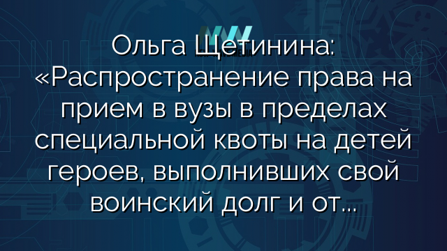 Ольга Щетинина: «Распространение права на прием в вузы в пределах специальной квоты на детей героев, выполнивших свой воинский долг и отдавших жизни за Отечество, будет справедливым решением»