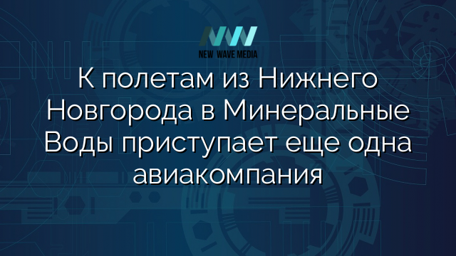 К полетам из Нижнего Новгорода в Минеральные Воды приступает еще одна авиакомпания