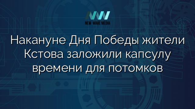 Накануне Дня Победы жители Кстова заложили капсулу времени для потомков