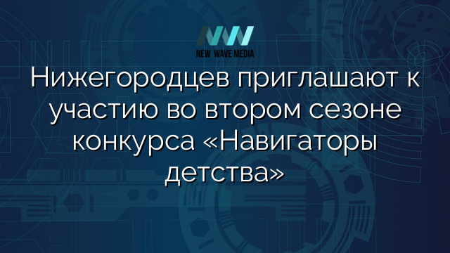 Нижегородцев приглашают к участию во втором сезоне конкурса «Навигаторы детства»