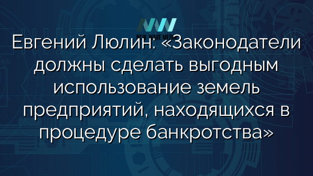 Евгений Люлин: «Законодатели должны сделать выгодным использование земель предприятий, находящихся в процедуре банкротства»