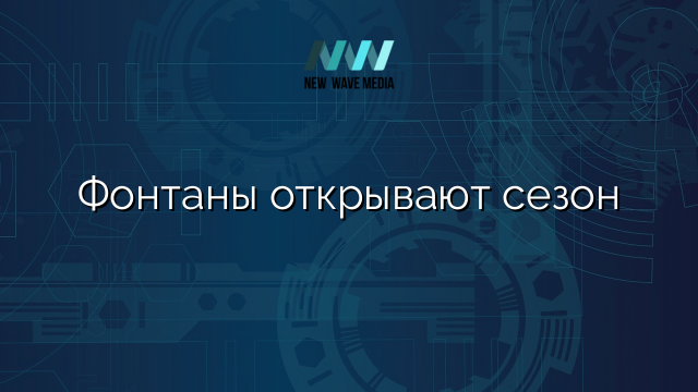 Фонтаны открывают сезон