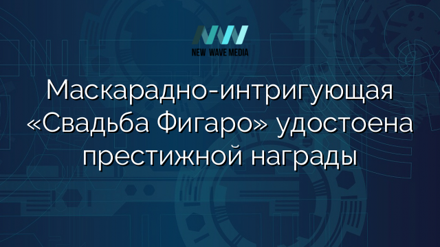 Маскарадно-интригующая «Свадьба Фигаро» удостоена престижной награды