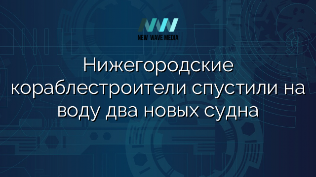Нижегородские кораблестроители спустили на воду два новых судна