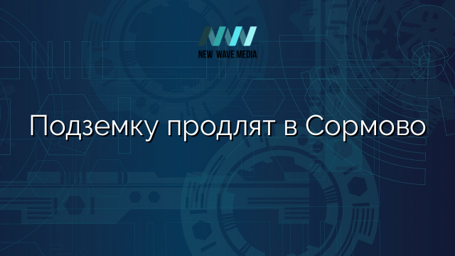 Подземку продлят в Сормово