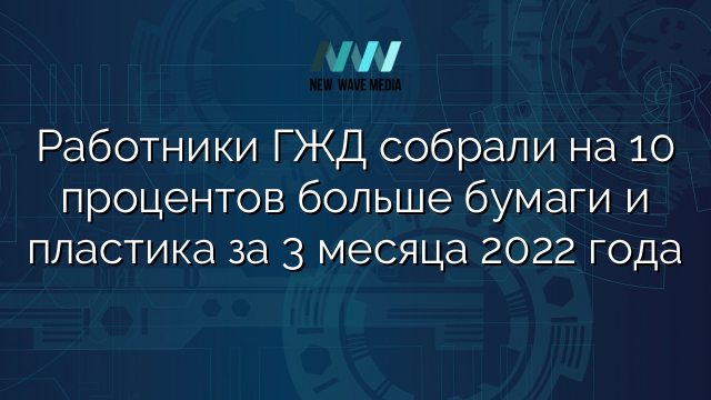 Работники ГЖД собрали на 10 процентов больше бумаги и пластика за 3 месяца 2022 года