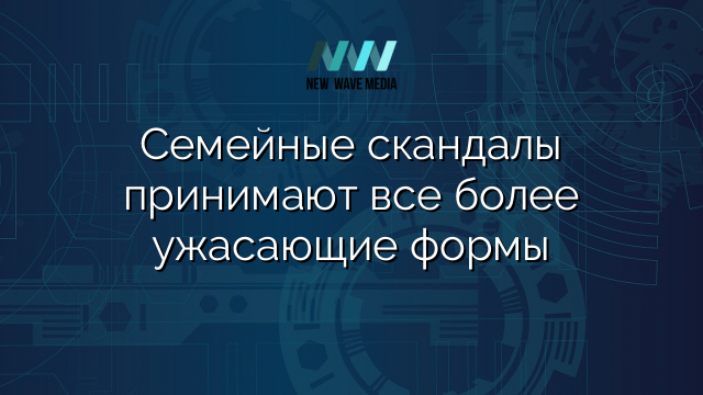 Семейные скандалы принимают все более ужасающие формы