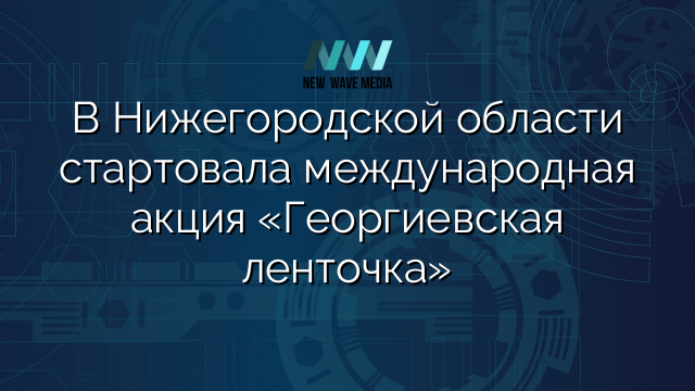 В Нижегородской области стартовала международная акция «Георгиевская ленточка»