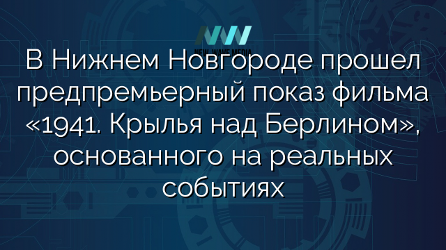 В Нижнем Новгороде прошел предпремьерный показ фильма «1941. Крылья над Берлином», основанного на реальных событиях