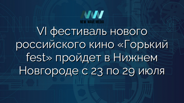 VI фестиваль нового российского кино «Горький fest» пройдет в Нижнем Новгороде с 23 по 29 июля