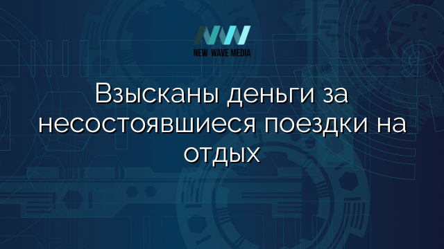 Взысканы деньги за несостоявшиеся поездки на отдых